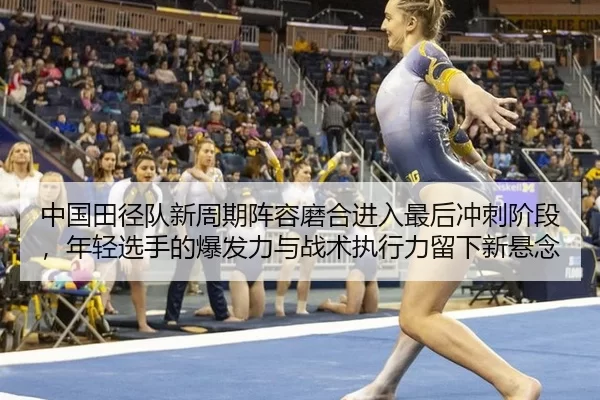 中国田径队新周期阵容磨合进入最后冲刺阶段，年轻选手的爆发力与战术执行力留下新悬念